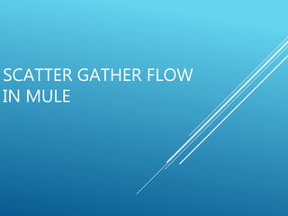 SCATTER GATHER FLOW
IN MULE
 