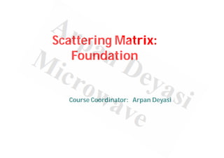 Scattering Matrix:
Foundation
Course Coordinator: Arpan Deyasi
 