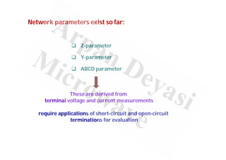 Network parameters exist so far:
 Z-parameter
 Y-parameter
 ABCD parameter
These are derived from
terminal voltage and current measurements
require applications of short-circuit and open-circuit
terminations for evaluation
 