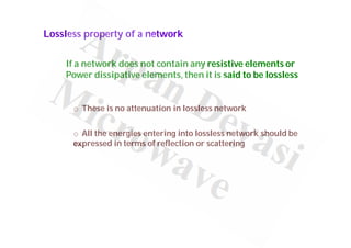 Lossless property of a network
If a network does not contain any resistive elements or
Power dissipative elements, then it is said to be lossless
o These is no attenuation in lossless network
o All the energies entering into lossless network should be
expressed in terms of reflection or scattering
 