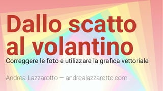 Dallo scatto
al volantinoCorreggere le foto e utilizzare la grafica vettoriale
Andrea Lazzarotto — andrealazzarotto.com
 