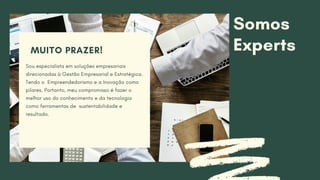 Somos
ExpertsMUITO PRAZER!
Sou especialista em soluções empresariais
direcionadas à Gestão Empresarial e Estratégica.
Tendo o  Empreendedorismo e a Inovação como
pilares. Portanto, meu compromisso é fazer o
melhor uso do conhecimento e da tecnologia
como ferramentas de  sustentabilidade e
resultado.
 