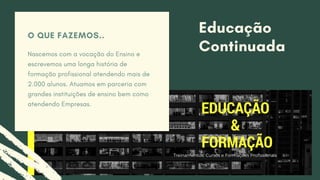Educação
ContinuadaNascemos com a vocação do Ensino e
escrevemos uma longa história de
formação profissional atendendo mais de
2.000 alunos. Atuamos em parceria com
grandes instituições de ensino bem como
atendendo Empresas.
O QUE FAZEMOS..
 