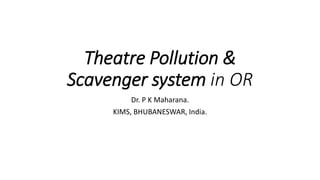 Theatre Pollution &
Scavenger system in OR
Dr. P K Maharana.
KIMS, BHUBANESWAR, India.
 