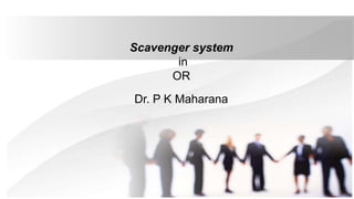 Scavenger system
in
OR
Dr. P K Maharana
 