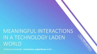 MEANINGFUL INTERACTIONS
IN A TECHNOLOGY LADEN
WORLD
Anthony Scavarelli, interactive experience artist
 