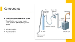 Components
• Collection system and Transfer system
• The collecting and transfer system
which is similar to that of the passive
system
• Receiving system
• Disposal system
 