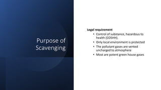Purpose of
Scavenging
Legal requirement
• Control of substance, hazardous to
health (COSHH).
• Only local environment is protected
• The pollutant gases are vented
uncharged to atmosphere
• Most are potent green house gases
 
