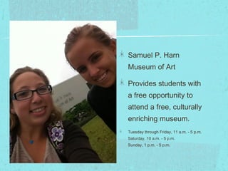 Samuel P. Harn
Museum of Art

Provides students with
a free opportunity to
attend a free, culturally
enriching museum.
Tuesday through Friday, 11 a.m. - 5 p.m.
Saturday, 10 a.m. - 5 p.m.
Sunday, 1 p.m. - 5 p.m.
 