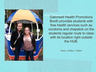 Gatorwell Health Promotions
 Booth provides students with
 free health services such as
condoms and chapstick on the
students regular route to class
 with its location right outside
            the HUB.

        Hours: 12:00pm - 3:00pm
 