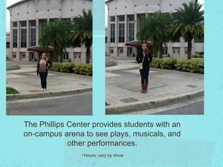 The Phillips Center provides students with an
on-campus arena to see plays, musicals, and
             other performances.
                 Hours: vary by show
 
