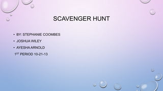 SCAVENGER HUNT
• BY: STEPHANIE COOMBES
• JOSHUA WILEY
• AYESHA ARNOLD
1ST PERIOD 10-21-13

 
