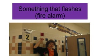 Something that flashes
(fire alarm)

 