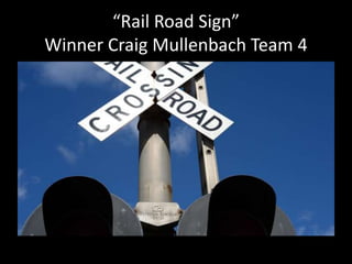 “Rail Road Sign” 
Winner Craig Mullenbach Team 4 
 