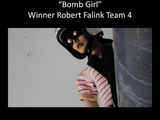“Bomb Girl” 
Winner Robert Falink Team 4 
 