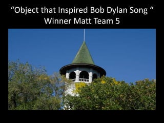 “Object that Inspired Bob Dylan Song “ 
Winner Matt Team 5 
