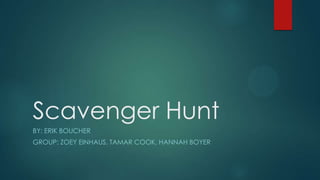 Scavenger Hunt
BY: ERIK BOUCHER
GROUP: ZOEY EINHAUS, TAMAR COOK, HANNAH BOYER

 