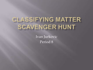 Classifying Matter Scavenger Hunt Ivan Jurkovic Period 8 