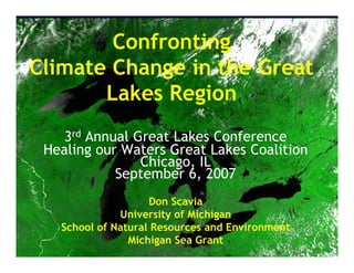 Confrontingg
Climate Change in the Great
       Lakes Region
         k       i
    3rd Annual Great Lakes Conference
 Healing our Waters Great Lakes Coalition
                Chicago, IL
            September 6, 2007
                    Don Scavia
              University of Michigan
   School of Natural Resources and Environment
                Michigan Sea Grant