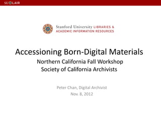 Accessioning Born-Digital Materials
Northern California Fall Workshop
Society of California Archivists
Peter Chan, Digital Archivist
Nov. 8, 2012
 