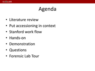 Agenda
• Literature review
• Put accessioning in context
• Stanford work flow
• Hands-on
• Demonstration
• Questions
• Forensic Lab Tour
 