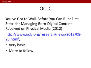 OCLC
You’ve Got to Walk Before You Can Run: First
Steps for Managing Born-Digital Content
Received on Physical Media (2012)
http://www.oclc.org/research/news/2012/08-
23.html
• Very basic
• More to follow
 