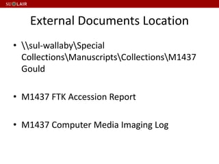 External Documents Location
• sul-wallabySpecial
CollectionsManuscriptsCollectionsM1437
Gould
• M1437 FTK Accession Report
• M1437 Computer Media Imaging Log
 