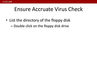 Ensure Accruate Virus Check
• List the directory of the floppy disk
– Double click on the floppy disk drive
 