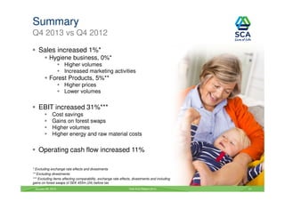 Summary
Q4 2013 vs Q4 2012
Sales increased 1%*
Hygiene business, 0%*
Higher volumes
Increased marketing activities

Forest Products, 5%**
Higher prices
Lower volumes

EBIT increased 31%***
Cost savings
Gains on forest swaps
Higher volumes
Higher energy and raw material costs

Operating cash flow increased 11%
* Excluding exchange rate effects and divestments
** Excluding divestments
*** Excluding items affecting comparability, exchange rate effects, divestments and including
gains on forest swaps of SEK 455m (24) before tax
January 29, 2014

Year-End Report 2013

10

 