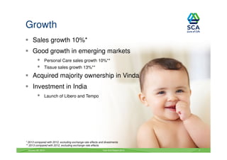 Growth
Sales growth 10%*
Good growth in emerging markets
Personal Care sales growth 10%**
Tissue sales growth 13%**

Acquired majority ownership in Vinda
Investment in India
Launch of Libero and Tempo

* 2013 compared with 2012, excluding exchange rate effects and divestments
** 2013 compared with 2012, excluding exchange rate effects
January 29, 2014

Year-End Report 2013

7

 