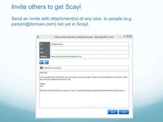 Invite others to get Scayl
Send an invite with attachment(s) of any size, to people (e.g.
person@domain.com) not yet in Scayl.
 