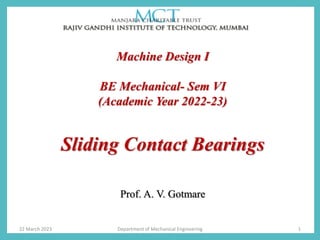 Machine Design I
BE Mechanical- Sem VI
(Academic Year 2022-23)
Sliding Contact Bearings
Prof. A. V. Gotmare
22 March 2023 1
Department of Mechanical Engineering
 