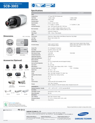 I.E-1310
DISTRIBUTED BY
SAMSUNG TECHWIN CO., LTD.
6, Pangyo-ro 319beon-gil, Bundang-gu, Seongnam-si, Gyeonggi-do, SEOUL 463-400 Rep. of KOREA
Tel : +82-70-7147-8741~8749, 8752~8760 Fax : +82-31-8018-3745 www.samsungsecurity.com www.samsungcctv.com
SAMSUNG TECHWIN EUROPE LTD.
2nd floor No5. The Height, Brookland, Weybridge, Surrey, U.K.
KT13 0NY
Tel : +44-1932-82-6700 Fax: +44 1932 82 6701
SHANGHAI SAMSUNG TECHWIN CO., LTD.
32F, Blk B, International Business Center,
No. 391 Guiping Rd., Shanghai, China, 200233
Tel : +86-21-5427-1155 Fax : +86-21-5423-5122
SAMSUNG TECHWIN AMERICA Inc.
100 Challenger Rd. Suite 700 Ridgefield Park, NJ 07660
Toll Free : +1-877-213-1222 Direct : +1-201-325-6920
Fax : +1-201-373-0124
The Eco mark represents
Samsung Techwin’s will to create
environment-friendly products,and indicates
that the product satisfies the EU RoHS Directive.
Design and specifications are subject to change without notice.
Premium Resolution WDR Camera
SCB-3003
Specifications
700TVL
D&N ICR
Dimensions Unit : mm (inch)
0.1Lux
WDR
Accessories (Optional)
SHB-4300H1
/4300H2/4300H3
STH-500 STH-200STB-400
SHB-4200/4200H
STB-4150V
use with or
SLA-2812DNSLA-3580DN SLA-550DV SLA-612DN
SLA-12240 SLA-880
SCB-3003N SCB-3003P
Video
Imaging Device 1/3" Super HAD CCD II (Double scan)
Total Pixels 1,028(H) x 508(V) 1,028(H) x 596(V)
Effective Pixels 976(H) x 494(V) 976(H) x 582(V)
Scanning System 2 : 1 Interlace
Synchronization Internal / Line lock / Extern
Frequency H : 15.734KHz / V : 59.94Hz H : 15.625KHz / V : 50Hz
Horizontal Resolution Color : 700TV lines (ER mode), B/W : 700TV lines
Min. Illumination
Color : 0.1Lux@F1.2 (50IRE), 0.0002Lux (Sens-up, 512x)
B/W : 0.01Lux@F1.2 (50IRE), 0.00002Lux (Sens-up, 512x)	
S / N Ratio 52dB (AGC off, Weight on)
Video Output CVBS : 1.0 Vp-p / 75Ω composite
Lens
Focus Control Simple focus / Manual, Botton control (Manual, Simple focus, Day & Night)
Lens Type Manual / Auto iris (Video / DC)
Mount Type C / CS
Operational
On Screen Display
English, Japanese, Spanish,
French, Portuguese, Korean
English, French, German, Spanish, Italian, Chinese,
Russian, Polish, Czech, Romanian, Serbian, Swedish,
Danish, Turkish, Portuguese
Camera Title Off / On (Displayed 15 characters)
Day & Night Auto (ICR) / External / Color / B/W
Backlight Compensation Off / User BLC / HLC / WDR
Wide Dynamic Range 128x (52dB) 160x (54dB)
Contrast Enhancement SSDR (Off / On)	
Digital Noise Reduction SSNRIII (Off / On)
Digital Image Stabilization Off / On
Motion Detection Built-in
Privacy Masking Off / On (12 programmable zones with polygonal masking)		
Sens-up (Frame Integration) 2x ~ 512x
Gain Control Off / Low / High
White Balance ATW / Outdoor / Indoor / Manual / AWC (1,700°K ~ 11,000°K)
Electronic Shutter Speed 1/60 ~ 1/120,000sec 1/50 ~ 1/120,000sec
Digital Zoom Off / On (1x ~ 16x)
Reverse Off / H-Rev / V-Rev / HV-Rev	
Profile Basic / Day & Night / Backlight / ITS / Indoor / User
Intelligent Video Analytics Fixed / Moved, Fence, Tracking, Counting
VPS Off / On
PIP Off / On
Alarm 1 Out
Communication Coaxial control (SPC-300 compatible), RS-485
Protocol
Coax : Pelco-C (Coaxitron)
RS-485 : Samsung-T/E, Pelco-D/P, Panasonic, Bosch, Honeywell, Vicon,GE, AD
Environmental
Operating Temperature / Humidity -10°C ~ +55°C (+14°F ~ +131°F) / Less than 90% RH
Electrical
Input Voltage / Current Dual (24V AC & 12V DC ±10%)
Power Consumption Max. 4W
Mechanical
Color / Material Black, Silver / Aluminum, Plastic
Dimensions (WxHxD) 73.1 x 67.2 x 123.9mm (2.88" x 2.65" x 4.88")
Weight 285g (0.63 lb)
73.1 (2.88") 123.9 (4.88")
67.2(2.65")
73.1 (2.88") 123.9 (4.88")
67.2(2.65")
 