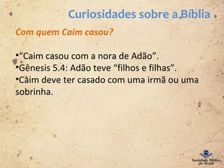 Curiosidades sobre a Bíblia
Com quem Caim casou?
•“Caim casou com a nora de Adão”.
•Gênesis 5.4: Adão teve “filhos e filhas”.
•Caim deve ter casado com uma irmã ou uma
sobrinha.
 