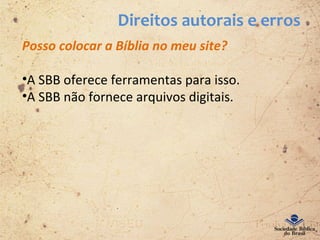 Direitos autorais e erros
Posso colocar a Bíblia no meu site?
•A SBB oferece ferramentas para isso.
•A SBB não fornece arquivos digitais.
 