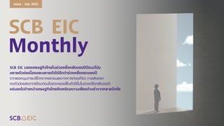 SCB EIC
Monthly
SCB EIC มองเศรษฐกิจไทยในช่วงครึ่งหลังของปีมีแนวโน้ม
ขยายตัวต่อเนื่องและขยายตัวได้ดีกว่าช่วงครึ่งแรกของปี
จากแรงหนุนการบริโภคภาคเอกชนและภาคการท่องเที่ยว การส่งออก
หดตัวน้อยลงจากเดือนก่อนโดยจะทยอยฟื้นตัวดีขึ้นในช่วงครึ่งหลังของปี
แต่มองไปข้างหน้าเศรษฐกิจไทยยังเผชิญความเสี่ยงด้านต่าจากหลายปัจจัย
Issue : July 2023
 