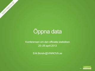Öppna data
Konferensen om den officiella statistiken
25–26 april 2013
Erik.Boralv@VINNOVA.se
Bild 1
 