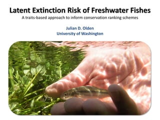 Latent Extinction Risk of Freshwater Fishes
   A traits-based approach to inform conservation ranking schemes

                         Julian D. Olden
                     University of Washington
 