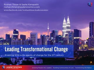Enabling SCB to be agents of change for the 21st century
Leading Transformational Change
Roshan Thiran & Sashe Kanapathi
roshan.thiran@leaderonomics.com
www.facebook.com/roshanthiran.leaderonomics
 