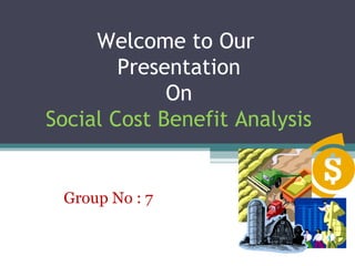 Welcome to Our
Presentation
On
Social Cost Benefit Analysis
Group No : 7
 