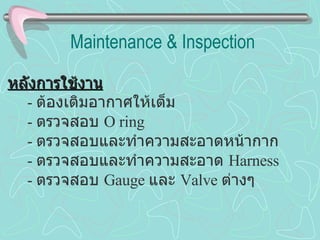 Maintenance & Inspection หลังการใช้งาน -  ต้องเติมอากาศให้เต็ม -  ตรวจสอบ  O ring -  ตรวจสอบและทำความสะอาดหน้ากาก -  ตรวจสอบและทำความสะอาด  Harness -  ตรวจสอบ  Gauge  และ  Valve  ต่างๆ 