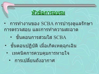หัวข้อการอบรม การทำงานของ  SCBA  การบำรุงดูแลรักษา  การตรวจสอบ และการทำความสะอาด การเปลี่ยนถังอากาศ ขั้นตอนปฏิบัติ เมื่อเกิดเหตุฉุกเฉิน เทคนิคการควบคุมการหายใจ ขั้นตอนการสวมใส  SCBA 