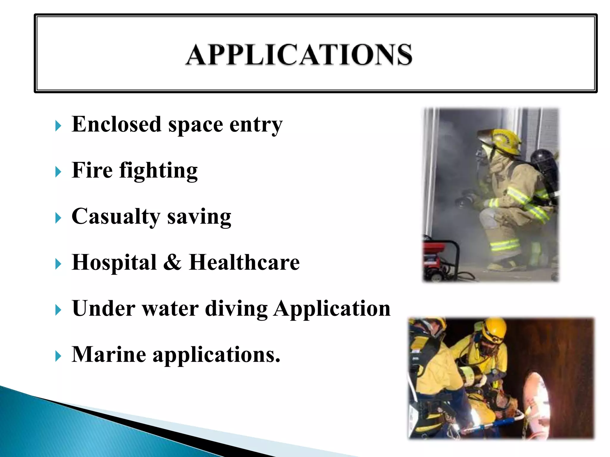  Enclosed space entry
 Fire fighting
 Casualty saving
 Hospital & Healthcare
 Under water diving Application
 Marine applications.
 