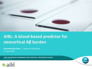 Samantha Burnham | Research Statistician
17 June 2013
CSIRO MATHEMATICS INFORMATICS AND STATISTICS | PREVENTATIVE HEALTH
AIBL: A blood-based predictor for
neocortical Aβ burden
 
