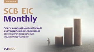 SCB EIC
Monthly
SCB EIC มองเศรษฐกิจไทยมีแนวโน้มฟื้นตัว
ตามการท่องเที่ยวและแรงกระตุ้นการคลัง
แต่ปัญหาเชิงโครงสร้างจะยังกดดันให้
เศรษฐกิจฟื้นตัวช้าในระยะต่อไป
Issue : Apr 2024
 