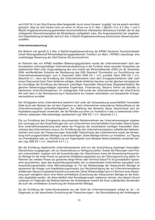 von EUR 34,14 pro Süd-Chemie-Aktie festgestellt; durch einen Hinweis “ungültig” hat sie jedoch kenntlich
gemacht, dass es sich hierbei nicht um einen im Sinne von § 31 Abs. 1 WpÜG i.V.m. § 5 Abs. 1 und 3
WpÜG-Angebotsverordnung gewichteten durchschnittlichen inländischen Börsenkurs handelt, der für das
vorliegende Übernahmeangebot als Mindestpreis maßgeblich wäre. Die Angemessenheit der angebote-
nen Gegenleistung ist deshalb nach § 5 Abs. 4 WpÜG-Angebotsverordnung anhand einer Bewertung fest-
zustellen.
Unternehmensbewertung
Die Bieterin hat gemäß § 5 Abs. 4 WpÜG-Angebotsverordnung die KPMG Deutsche Treuhand-Gesell-
schaft Aktiengesellschaft Wirtschaftsprüfungsgesellschaft, Frankfurt am Main, (“KPMG”) beauftragt, eine
unabhängige Bewertung der Süd-Chemie AG durchzuführen.
Im Rahmen des von KPMG erstellten Bewertungsgutachtens wurde der Unternehmenswert nach den
Grundsätzen ordnungsmäßiger Unternehmensbewertung in der Funktion eines neutralen Gutachters als
objektivierter Wert unter Zugrundelegung des vom Institut der Wirtschaftsprüfer (IDW) am 30. Dezember
2004 veröffentlichten Entwurfs der Neufassung des IDW Standard “Grundsätze zur Durchführung von
Unternehmensbewertungen” vom 9. Dezember 2004 (IDW ES 1 n.F.) ermittelt. Nach IDW ES 1 n.F.,
Abschnitt 2.1., kann die Ermittlung des Unternehmenswerts nach dem Ertragswertverfahren oder nach
einem Discounted Cash Flow-Verfahren erfolgen. Beide Verfahren beruhen auf der gleichen konzeptionel-
len Grundlage der Ermittlung des Barwerts zukünftiger finanzieller Überschüsse (Kapitalwertkalkül). Bei
gleichen Bewertungsgrundlagen (operative Ergebnisse, Finanzierung, Steuern) führen sie deshalb zu
identischen Unternehmenswerten. Im vorliegenden Fall wurde der Unternehmenswert der Süd-Chemie
AG nach dem in der Rechtsprechung in Deutschland am meisten verbreiteten und akzeptierten Ertrags-
wertverfahren ermittelt.
Der Ertragswert eines Unternehmens bestimmt sich unter der Voraussetzung ausschließlich finanzieller
Ziele durch den Barwert der mit dem Eigentum an dem Unternehmen verbundenen Nettozuflüsse an die
Unternehmenseigner (Zukunftserfolgswert). Zur Ableitung des Barwerts dieser Überschüsse wird ein
Kapitalisierungszinssatz verwendet, der die Rendite aus einer zur Investition in das zu bewertende Unter-
nehmen adäquaten Alternativanlage repräsentiert (vgl. IDW ES 1 n.F., Abschnitt 2.1.).
Die zur Ermittlung des Ertragswerts abzuzinsenden Nettoeinnahmen der Unternehmenseigner ergeben
sich vorrangig aus den Ausschüttungen der vom Unternehmen erwirtschafteten finanziellen Überschüsse.
Eine Unternehmensbewertung setzt daher die Prognose der entziehbaren künftigen finanziellen Über-
schüsse des Unternehmens voraus. Zur Ermittlung der den Unternehmenseignern zufließenden Nettoein-
nahmen sind auch die Thesaurierungen finanzieller Überschüsse des Unternehmens sowie die Verwen-
dung nicht ausgeschütteter Beträge zu berücksichtigen. Diese Beträge können zur Investition, zur Tilgung
von Fremdkapital oder zur Rückführung von Eigenkapital (zum Beispiel Aktienrückkäufe) verwendet wer-
den (vgl. IDW ES 1 n.F., Abschnitt 4.4.1.1.).
Bei der Ermittlung objektivierter Unternehmenswerte wird von der Ausschüttung derjenigen finanziellen
Überschüsse ausgegangen, die zur Ausschüttung zur Verfügung stehen. Soweit die Planungen zwei Pha-
sen unterscheiden, ergeben sich die Ausschüttungen der Überschüsse sowie die Verwendung thesaurier-
ter Beträge für die erste Phase (so genannte Detailplanungsphase) aus der Planungsrechnung selbst. Im
Rahmen der zweiten Phase (so genannte ewige Rente oder Terminal Value/TV) ist grundsätzlich typisie-
rend anzunehmen, dass das Ausschüttungsverhalten der zu bewertenden Unternehmen äquivalent zum
Ausschüttungsverhalten einer Alternativanlage ist. Für die Wiederanlage der thesaurierten Beträge ist
typisierend die Anlage zum Kapitalisierungszinssatz (vor Berücksichtigung der auf Unternehmensebene
anfallenden Steuern) kapitalwertneutral anzunehmen. Diese Wiederanlage kann im Rahmen einer Bewer-
tung auch wertgleich durch eine fiktive unmittelbare Zurechnung der thesaurierten Beträge an die Aktio-
näre abgebildet werden, die diese letztlich über Kurssteigerungen realisieren können. Aus diesem Grund
umfassen im Folgenden die Nettoeinnahmen der Anteilseigner sowohl die ihnen zufließenden Dividenden
als auch die unmittelbare Zurechnung der thesaurierten Beträge.
Da die Ermittlung der Unternehmenswerte aus der Sicht der Unternehmenseigner erfolgt ist, ist – im
Gegensatz zu der steuerfreien Zurechnung der Thesaurierungen – die Steuerbelastung der Anteilseigner
13
 