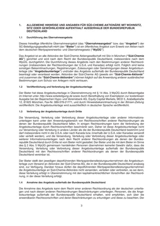 1. ALLGEMEINE HINWEISE UND ANGABEN FÜR SÜD-CHEMIE-AKTIONÄRE MIT WOHNSITZ,
SITZ ODER GEWÖHNLICHEM AUFENTHALT AUSSERHALB DER BUNDESREPUBLIK
DEUTSCHLAND
1.1 Durchführung des Übernahmeangebots
Dieses freiwillige öffentliche Übernahmeangebot (das “Übernahmeangebot” bzw. das “Angebot”) der
SC-Beteiligungsgesellschaft mbH (der “Bieter”) ist ein öffentliches Angebot zum Erwerb von Aktien nach
dem deutschen Wertpapiererwerbs- und Übernahmegesetz (“WpÜG”).
Das Angebot ist an alle Aktionäre der Süd-Chemie Aktiengesellschaft mit Sitz in München (“Süd-Chemie
AG”) gerichtet und wird nach dem Recht der Bundesrepublik Deutschland, insbesondere nach dem
WpÜG, durchgeführt. Die Durchführung dieses Angebots nach den Bestimmungen anderer Rechtsord-
nungen (insbesondere der Rechtsordnungen der U.S.A. und Kanadas) erfolgt nicht. Folglich sind keine
sonstigen Bekanntmachungen, Registrierungen, Zulassungen oder Genehmigungen dieser Angebotsun-
terlage (die “Angebotsunterlage”) und/oder des Angebots außerhalb der Bundesrepublik Deutschland
beantragt oder veranlasst worden. Aktionäre der Süd-Chemie AG (jeweils ein “Süd-Chemie-Aktionär”
und zusammen die “Süd-Chemie-Aktionäre”) können folglich auf die Anwendung anderer ausländischer
Bestimmungen zum Schutz von Anlegern nicht vertrauen.
1.2 Veröffentlichung und Verbreitung der Angebotsunterlage
Der Bieter hat diese Angebotsunterlage in Übereinstimmung mit § 14 Abs. 3 WpÜG durch Bekanntgabe
im Internet unter http://www.scbeteiligung.de sowie durch Bereithaltung von Exemplaren zur kostenlosen
Ausgabe bei der Bayerischen Hypo- und Vereinsbank AG, Equity Capital Markets, MCD 3, Arabellastraße
12, 81925 München, Fax-Nr. 089-378-21771, und durch Hinweisbekanntmachung in der Börsen-Zeitung
veröffentlicht. Die Angebotsunterlage wird ausschließlich in deutscher Sprache veröffentlicht.
1.3 Verbreitung der Angebotsunterlage durch Dritte
Die Versendung, Verteilung oder Verbreitung dieser Angebotsunterlage oder anderer Informations-
unterlagen kann unter den Anwendungsbereich von Rechtsvorschriften anderer Rechtsordnungen als
denen der Bundesrepublik Deutschland fallen. In einigen Rechtsordnungen kann die Verbreitung der
Angebotsunterlage durch Rechtsvorschriften beschränkt sein. Daher ist diese Angebotsunterlage nicht
zur Versendung oder Verteilung in andere Länder als die der Bundesrepublik Deutschland bestimmt (und
darf insbesondere nicht in die U.S.A. oder nach Kanada bzw. innerhalb der U.S.A. oder Kanadas versandt
oder verteilt werden), und die Versendung, Verteilung oder Verbreitung dieser Angebotsunterlage oder
weiterer Informationsunterlagen nach dem Recht anderer Rechtsordnungen als denen der Bundes-
republik Deutschland durch Dritte ist vom Bieter nicht gestattet. Der Bieter und die mit dem Bieter im Sinne
des § 2 Abs. 5 WpÜG gemeinsam handelnden Personen übernehmen keinerlei Gewähr dafür, dass die
Versendung, Verteilung oder Verbreitung dieser Angebotsunterlage außerhalb der Bundesrepublik
Deutschland mit den Rechtsvorschriften anderer Rechtsordnungen als denen der Bundesrepublik
Deutschland vereinbar ist.
Der Bieter stellt den jeweiligen depotführenden Wertpapierdienstleistungsunternehmen die Angebotsun-
terlage zum Versand an Aktionäre der Süd-Chemie-AG, die in der Bundesrepublik Deutschland ansässig
sind, zur Verfügung. Darüber hinaus dürfen die depotführenden Wertpapierdienstleistungsunternehmen
die Angebotsunterlage an Süd-Chemie-Aktionäre nicht versenden, verteilen oder verbreiten, es sei denn,
diese Verteilung erfolgt in Übereinstimmung mit den kapitalmarktrechtlichen Vorschriften der Rechtsord-
nung, in der diese Verteilung erfolgt.
1.4 Annahme des Angebots außerhalb der Bundesrepublik Deutschland
Die Annahme des Angebots kann dem Recht einer anderen Rechtsordnung als der deutschen unterlie-
gen und nach diesen anderen Rechtsordnungen Beschränkungen unterliegen. Personen, die die Ange-
botsunterlage außerhalb der Bundesrepublik Deutschland erhalten, wird empfohlen, sich über die
anwendbaren Rechtsvorschriften und deren Beschränkungen zu erkundigen und diese zu beachten. Der
3
 