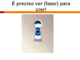 É preciso ver (fazer) para
          crer!
 