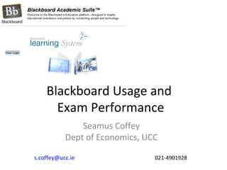 Blackboard Usage and
      Exam Performance
               Seamus Coffey
           Dept of Economics, UCC

s.coffey@ucc.ie                 021-4901928
 