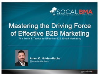 The Truth & Tactics to Effective B2B Email Marketing
Adam Q. Holden-Bache
@adamholdenbach
@socalbma •
 